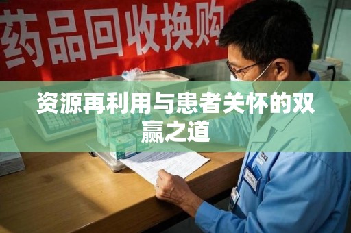 周口资源再利用与患者关怀的双赢之道