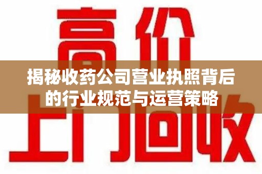 周口揭秘收药公司营业执照背后的行业规范与运营策略