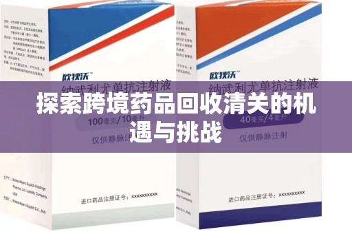 周口探索跨境药品回收清关的机遇与挑战