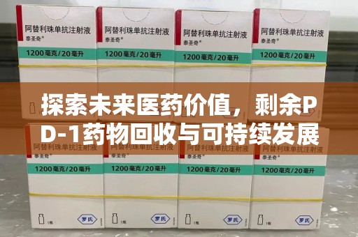 周口探索未来医药价值，剩余PD-1药物回收与可持续发展之路
