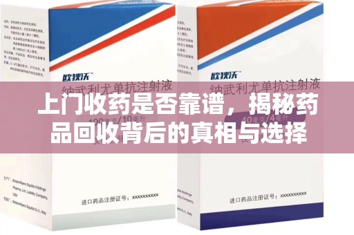 周口上门收药是否靠谱，揭秘药品回收背后的真相与选择