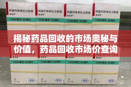 周口揭秘药品回收的市场奥秘与价值，药品回收市场价查询的新趋势