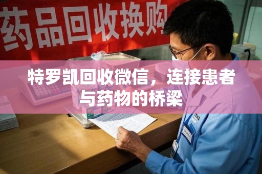 周口特罗凯回收微信，连接患者与药物的桥梁