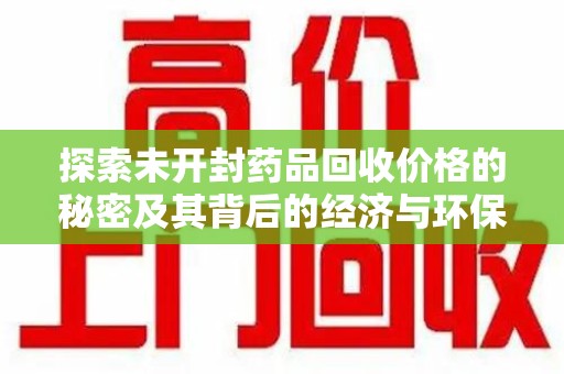 周口探索未开封药品回收价格的秘密及其背后的经济与环保价值