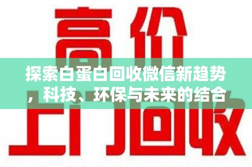 周口探索白蛋白回收微信新趋势，科技、环保与未来的结合