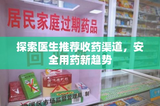 周口探索医生推荐收药渠道，安全用药新趋势