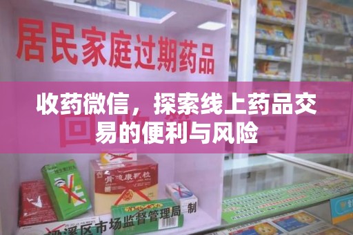 周口收药微信，探索线上药品交易的便利与风险
