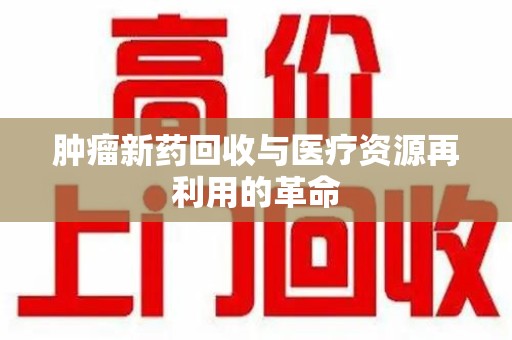 周口肿瘤新药回收与医疗资源再利用的革命