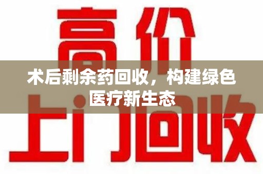 周口术后剩余药回收，构建绿色医疗新生态