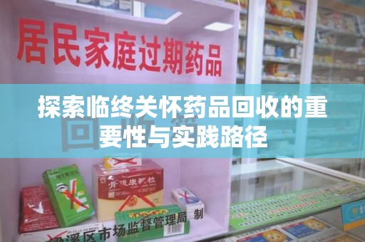 周口探索临终关怀药品回收的重要性与实践路径