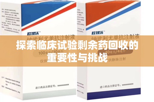 周口探索临床试验剩余药回收的重要性与挑战