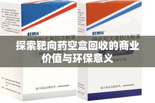 周口探索靶向药空盒回收的商业价值与环保意义