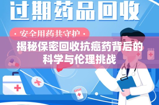 周口揭秘保密回收抗癌药背后的科学与伦理挑战