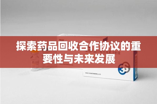 周口探索药品回收合作协议的重要性与未来发展