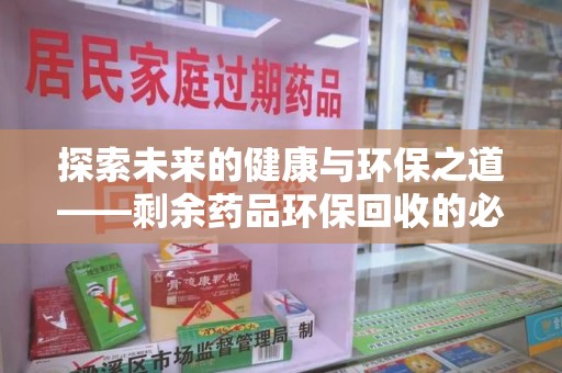 周口探索未来的健康与环保之道——剩余药品环保回收的必要性与实践