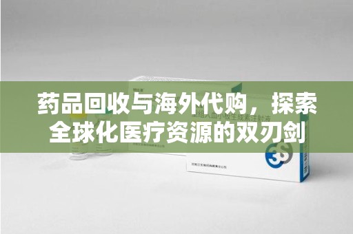 周口药品回收与海外代购，探索全球化医疗资源的双刃剑