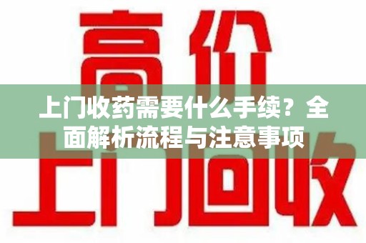 周口上门收药需要什么手续？全面解析流程与注意事项