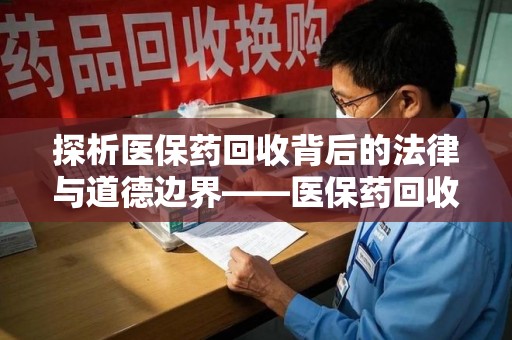 周口探析医保药回收背后的法律与道德边界——医保药回收违法吗的深度思考