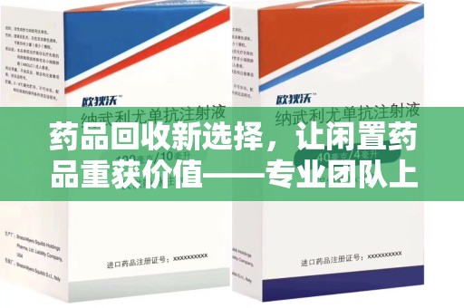 周口药品回收新选择，让闲置药品重获价值——专业团队上门收药服务