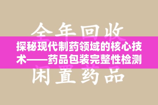周口探秘现代制药领域的核心技术——药品包装完整性检测的科学与应用