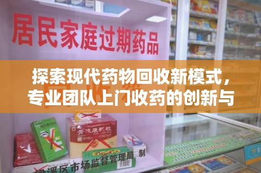周口探索现代药物回收新模式，专业团队上门收药的创新与意义