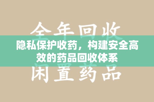 周口隐私保护收药，构建安全高效的药品回收体系