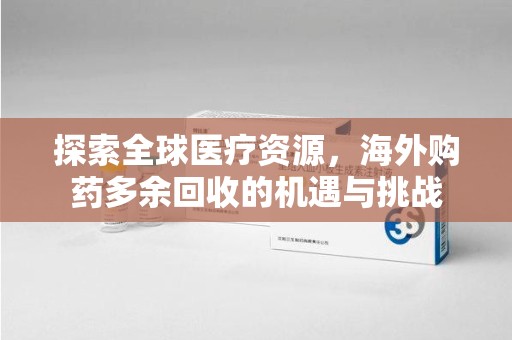 周口探索全球医疗资源，海外购药多余回收的机遇与挑战