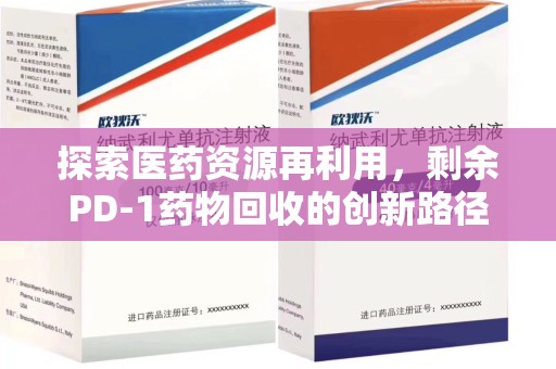 周口探索医药资源再利用，剩余PD-1药物回收的创新路径与社会价值