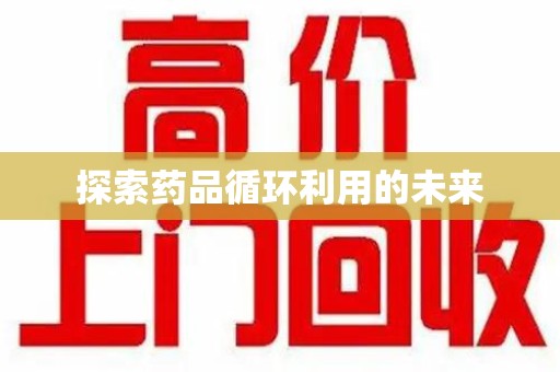 周口探索药品循环利用的未来