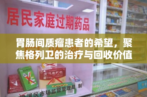 周口胃肠间质瘤患者的希望，聚焦格列卫的治疗与回收价值