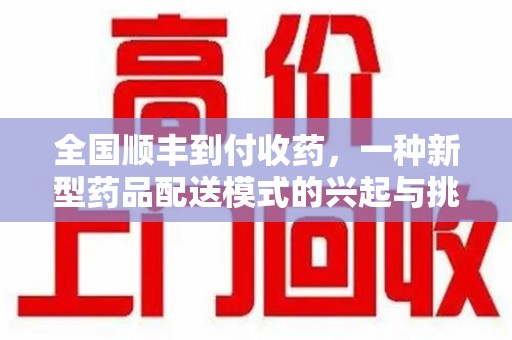 周口全国顺丰到付收药，一种新型药品配送模式的兴起与挑战