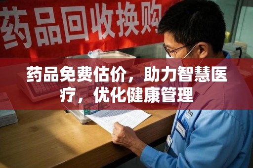 周口药品免费估价，助力智慧医疗，优化健康管理