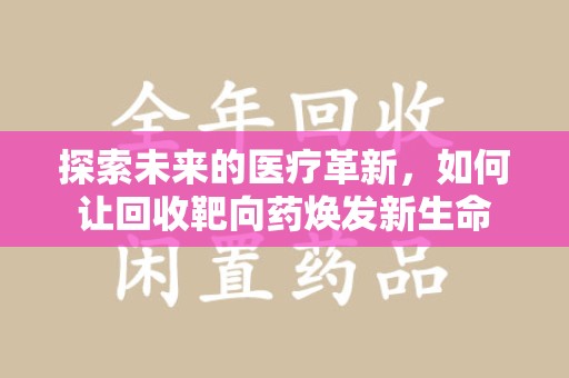 周口探索未来的医疗革新，如何让回收靶向药焕发新生命