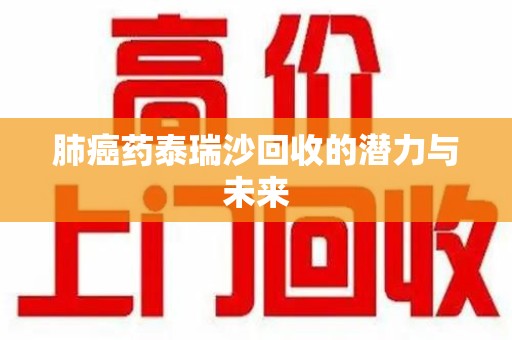 周口肺癌药泰瑞沙回收的潜力与未来