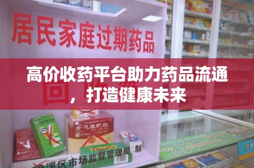 周口高价收药平台助力药品流通，打造健康未来