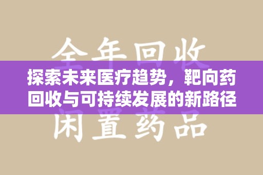 周口探索未来医疗趋势，靶向药回收与可持续发展的新路径