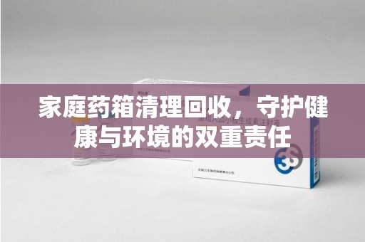 周口家庭药箱清理回收，守护健康与环境的双重责任