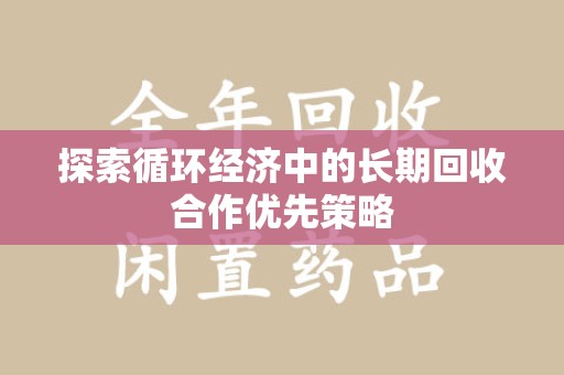 周口探索循环经济中的长期回收合作优先策略