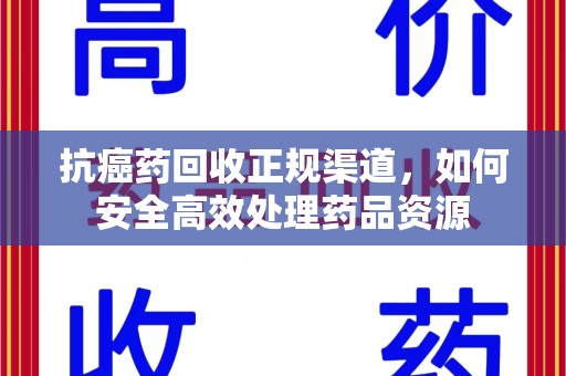 周口抗癌药回收正规渠道，如何安全高效处理药品资源