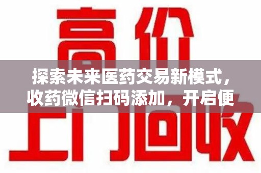 周口探索未来医药交易新模式，收药微信扫码添加，开启便捷新体验