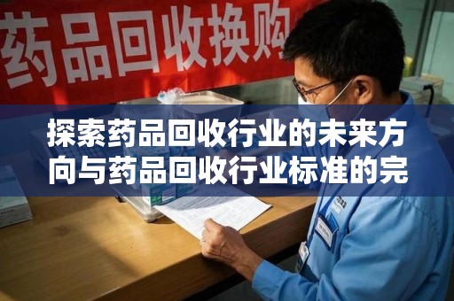 周口探索药品回收行业的未来方向与药品回收行业标准的完善