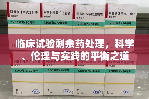 周口临床试验剩余药处理，科学、伦理与实践的平衡之道