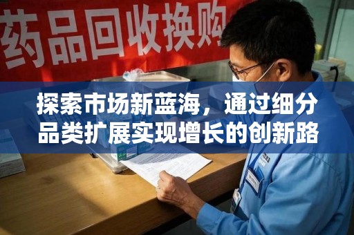 周口探索市场新蓝海，通过细分品类扩展实现增长的创新路径