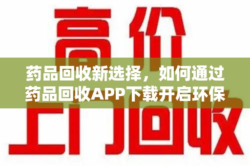 周口药品回收新选择，如何通过药品回收APP下载开启环保生活