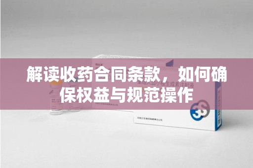 周口解读收药合同条款，如何确保权益与规范操作