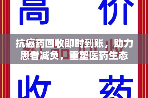 周口抗癌药回收即时到账，助力患者减负，重塑医药生态