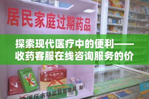 周口探索现代医疗中的便利——收药客服在线咨询服务的价值与未来