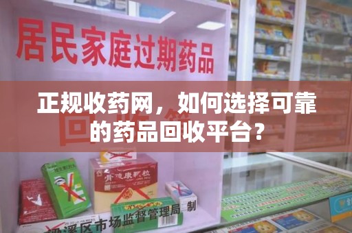 周口正规收药网，如何选择可靠的药品回收平台？
