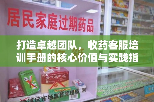 周口打造卓越团队，收药客服培训手册的核心价值与实践指南