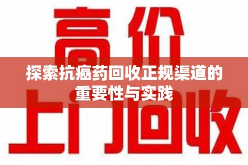 周口探索抗癌药回收正规渠道的重要性与实践